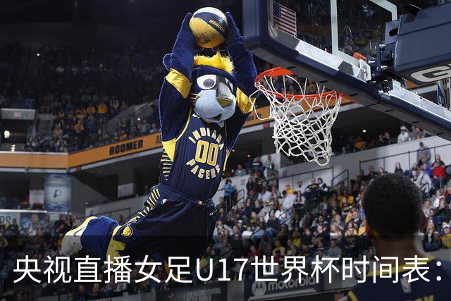 央视直播女足U17世界杯时间表：10月26日CCTV5直播，中国PK美国